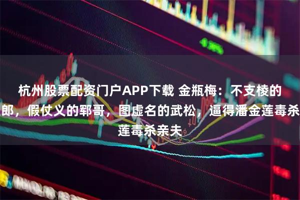 杭州股票配资门户APP下载 金瓶梅：不支棱的武大郎，假仗义的郓哥，图虚名的武松，逼得潘金莲毒杀亲夫