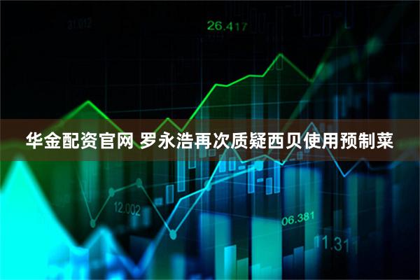 华金配资官网 罗永浩再次质疑西贝使用预制菜