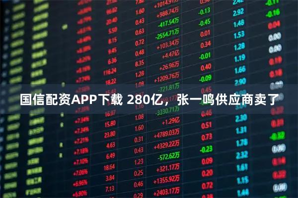 国信配资APP下载 280亿，张一鸣供应商卖了