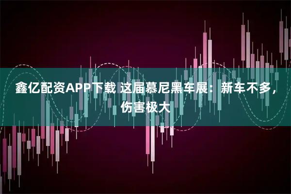 鑫亿配资APP下载 这届慕尼黑车展：新车不多，伤害极大