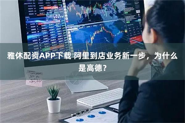 雅休配资APP下载 阿里到店业务新一步，为什么是高德？