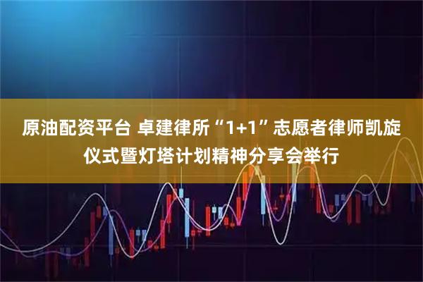 原油配资平台 卓建律所“1+1”志愿者律师凯旋仪式暨灯塔计划精神分享会举行