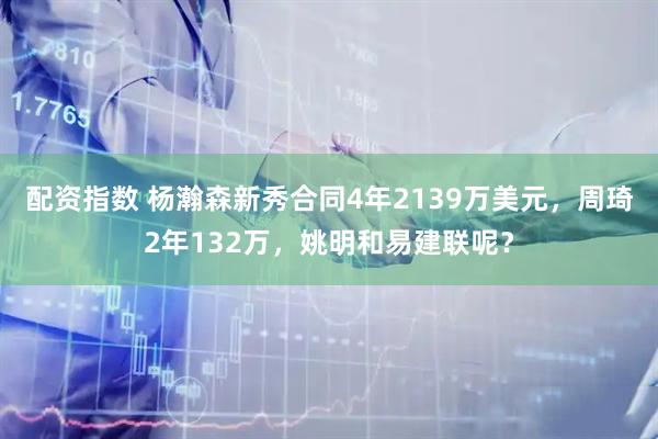 配资指数 杨瀚森新秀合同4年2139万美元，周琦2年132万，姚明和易建联呢？