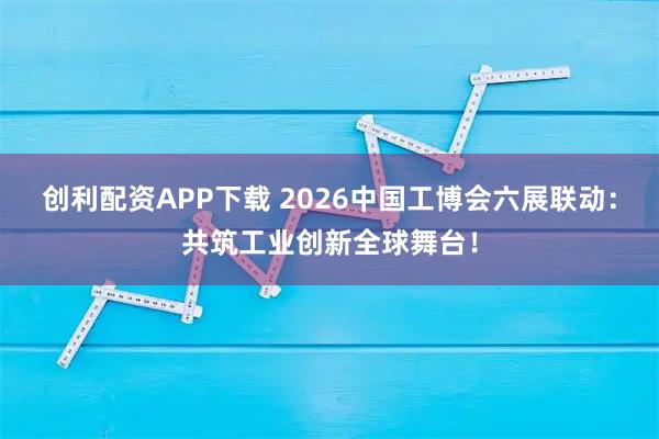 创利配资APP下载 2026中国工博会六展联动：共筑工业创新全球舞台！
