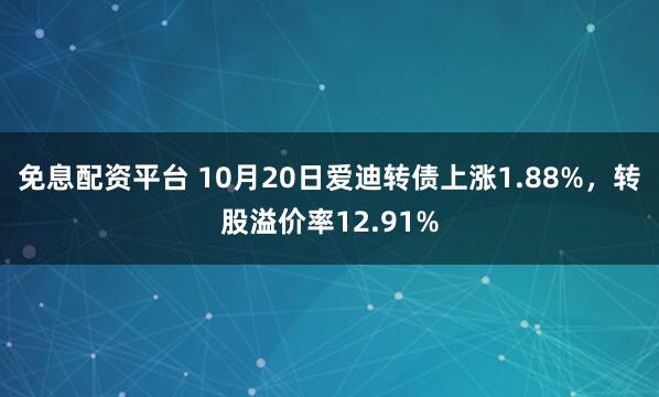 免息配资平台 10月20日爱迪转债上涨1.88%，转股溢价率12.91%