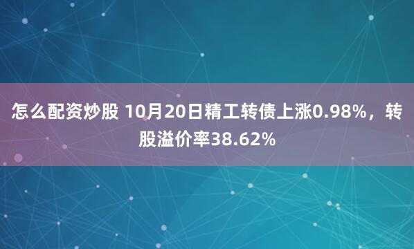 怎么配资炒股 10月20日精工转债上涨0.98%，转股溢价率38.62%