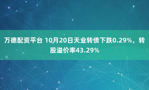万德配资平台 10月20日天业转债下跌0.29%，转股溢价率43.29%