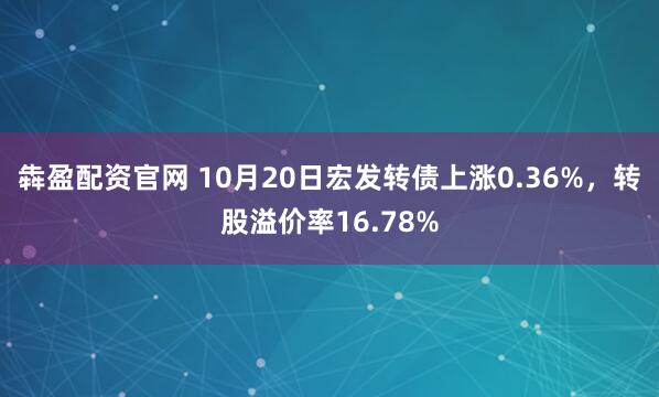犇盈配资官网 10月20日宏发转债上涨0.36%，转股溢价率16.78%