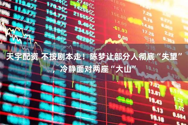 天宇配资 不按剧本走！陈梦让部分人彻底“失望”，冷静面对两座“大山”