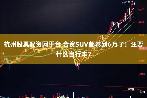 杭州股票配资网平台 合资SUV都卷到6万了！还要什么自行车？