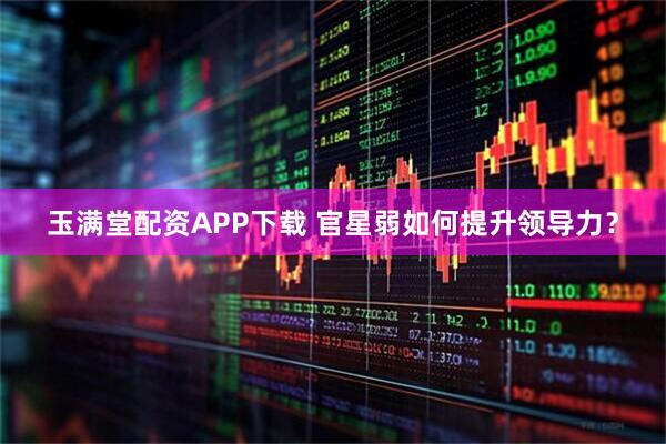 玉满堂配资APP下载 官星弱如何提升领导力？