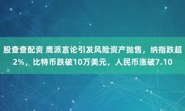 股查查配资 鹰派言论引发风险资产抛售，纳指跌超2%，比特币跌破10万美元，人民币涨破7.10