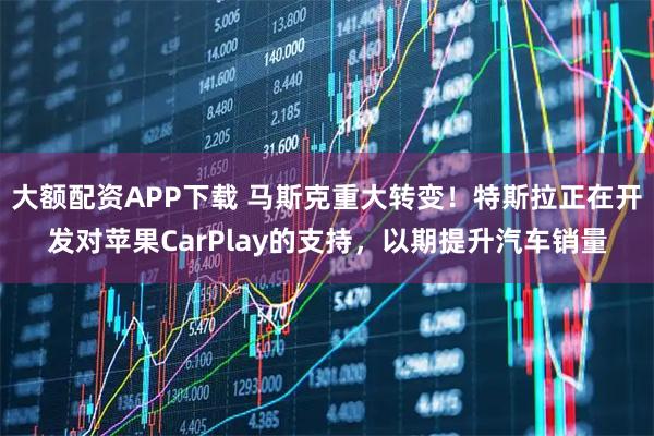 大额配资APP下载 马斯克重大转变！特斯拉正在开发对苹果CarPlay的支持，以期提升汽车销量