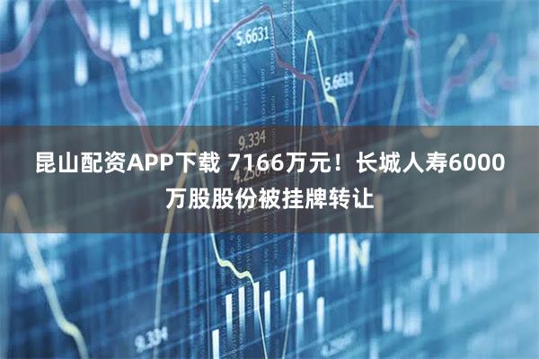 昆山配资APP下载 7166万元！长城人寿6000万股股份被挂牌转让