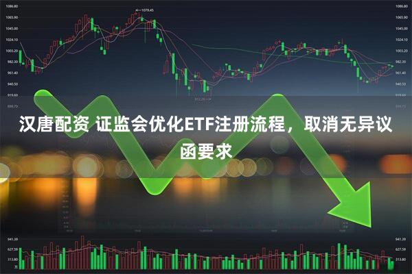 汉唐配资 证监会优化ETF注册流程，取消无异议函要求