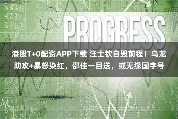 港股T+0配资APP下载 汪士钦自毁前程！乌龙助攻+暴怒染红，邵佳一目送，或无缘国字号