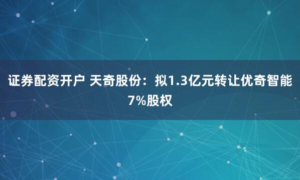 证券配资开户 天奇股份：拟1.3亿元转让优奇智能7%股权