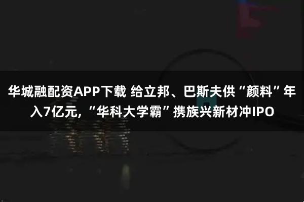 华城融配资APP下载 给立邦、巴斯夫供“颜料”年入7亿元, “华科大学霸”携族兴新材冲IPO