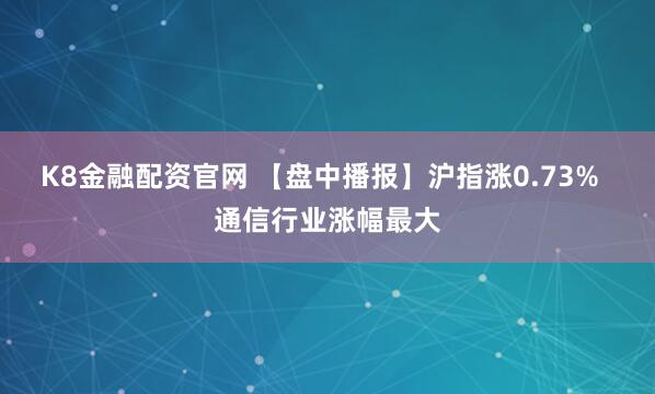 K8金融配资官网 【盘中播报】沪指涨0.73%  通信行业涨幅最大