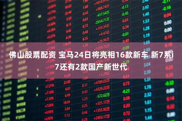 佛山股票配资 宝马24日将亮相16款新车 新7系i7还有2款国产新世代