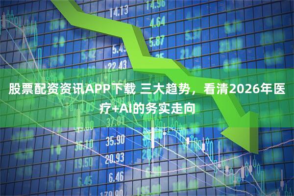 股票配资资讯APP下载 三大趋势，看清2026年医疗+AI的务实走向