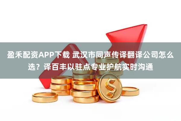 盈禾配资APP下载 武汉市同声传译翻译公司怎么选？译百丰以驻点专业护航实时沟通