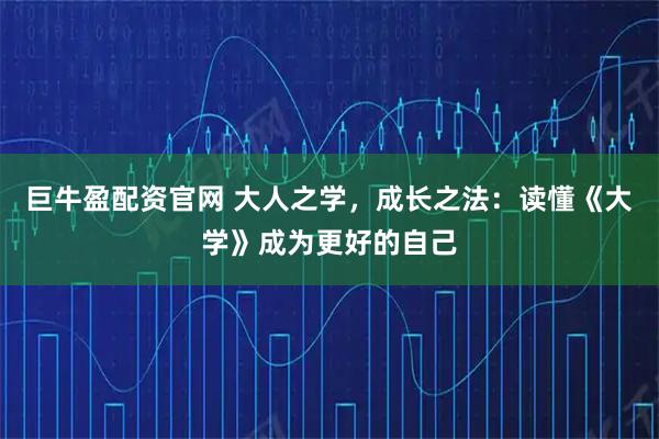 巨牛盈配资官网 大人之学，成长之法：读懂《大学》成为更好的自己