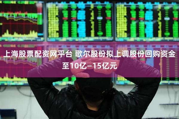 上海股票配资网平台 歌尔股份拟上调股份回购资金至10亿—15亿元