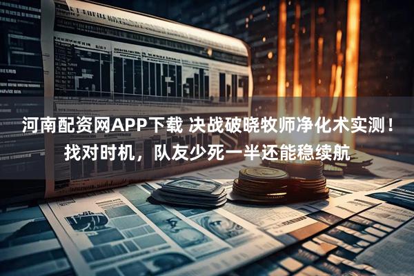 河南配资网APP下载 决战破晓牧师净化术实测！找对时机，队友少死一半还能稳续航