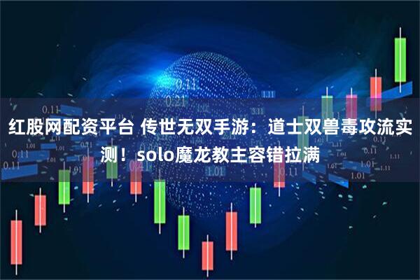 红股网配资平台 传世无双手游：道士双兽毒攻流实测！solo魔龙教主容错拉满