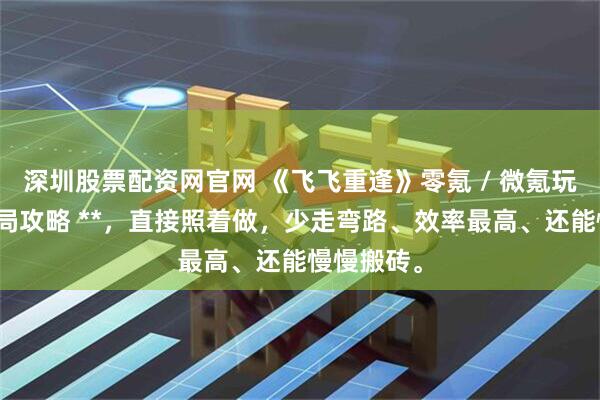 深圳股票配资网官网 《飞飞重逢》零氪 / 微氪玩家专用开局攻略 **，直接照着做，少走弯路、效率最高、还能慢慢搬砖。