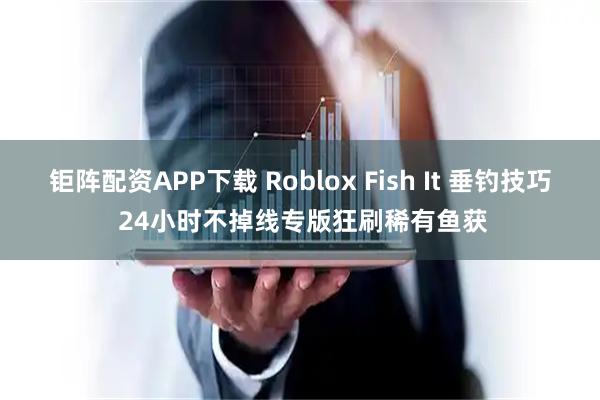 钜阵配资APP下载 Roblox Fish It 垂钓技巧 24小时不掉线专版狂刷稀有鱼获