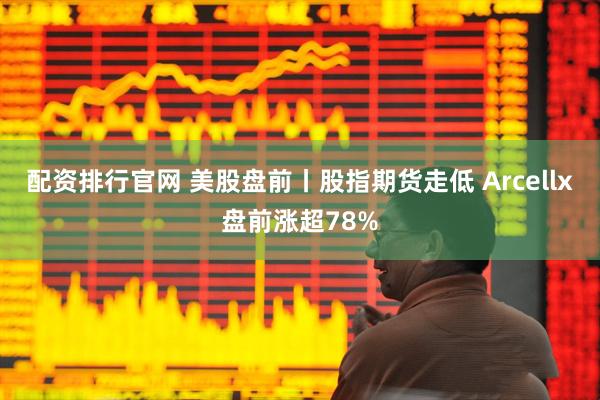 配资排行官网 美股盘前丨股指期货走低 Arcellx盘前涨超78%