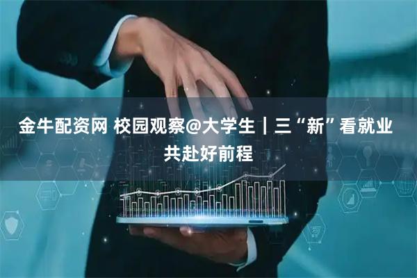 金牛配资网 校园观察@大学生｜三“新”看就业 共赴好前程