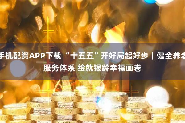 手机配资APP下载 “十五五”开好局起好步｜健全养老服务体系 绘就银龄幸福画卷