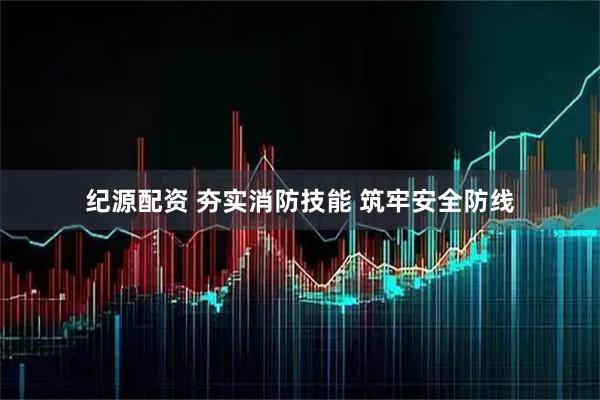 纪源配资 夯实消防技能 筑牢安全防线