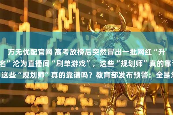 万无优配官网 高考放榜后突然冒出一批网红“升学规划师”，“金榜题名”沦为直播间“刷单游戏”，这些“规划师”真的靠谱吗？教育部发布预警：全是忽悠