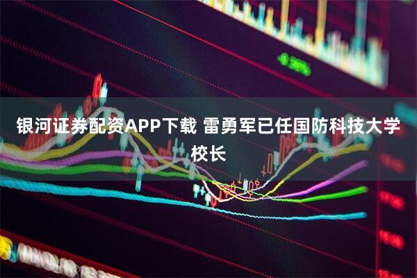 银河证券配资APP下载 雷勇军已任国防科技大学校长