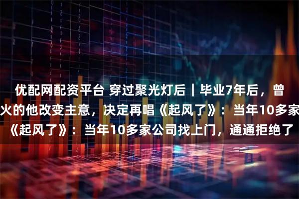 优配网配资平台 穿过聚光灯后｜毕业7年后，曾用一首歌将青岛大学带火的他改变主意，决定再唱《起风了》：当年10多家公司找上门，通通拒绝了