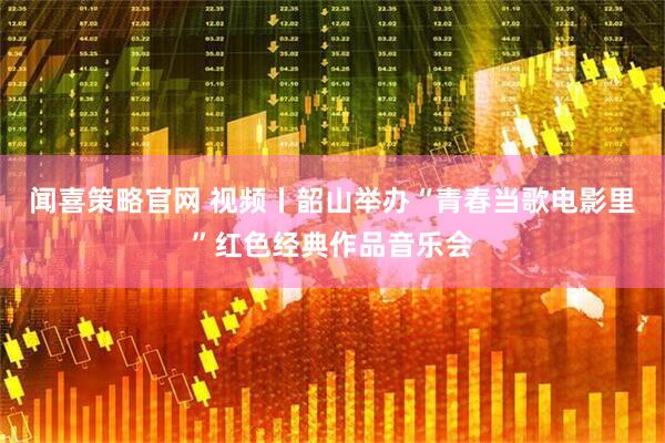 闻喜策略官网 视频丨韶山举办“青春当歌电影里”红色经典作品音乐会