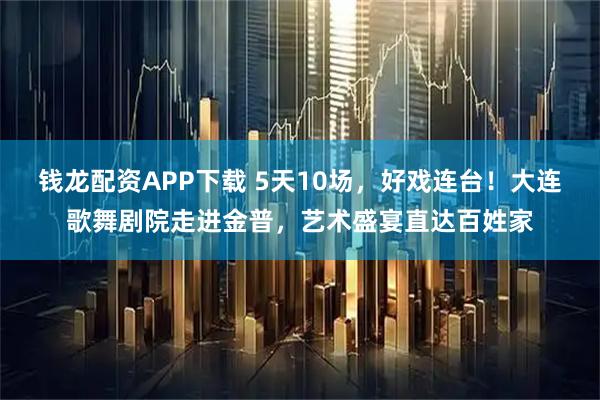钱龙配资APP下载 5天10场，好戏连台！大连歌舞剧院走进金普，艺术盛宴直达百姓家