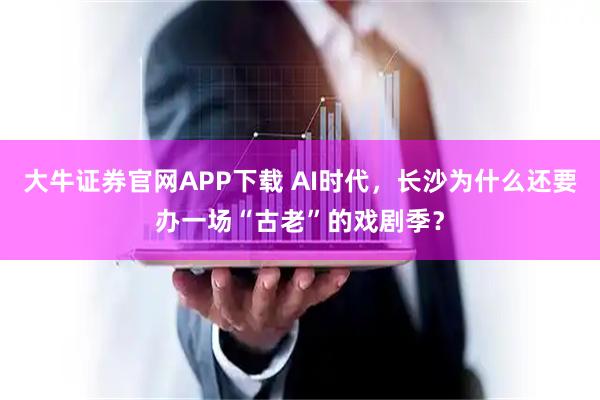 大牛证券官网APP下载 AI时代，长沙为什么还要办一场“古老”的戏剧季？